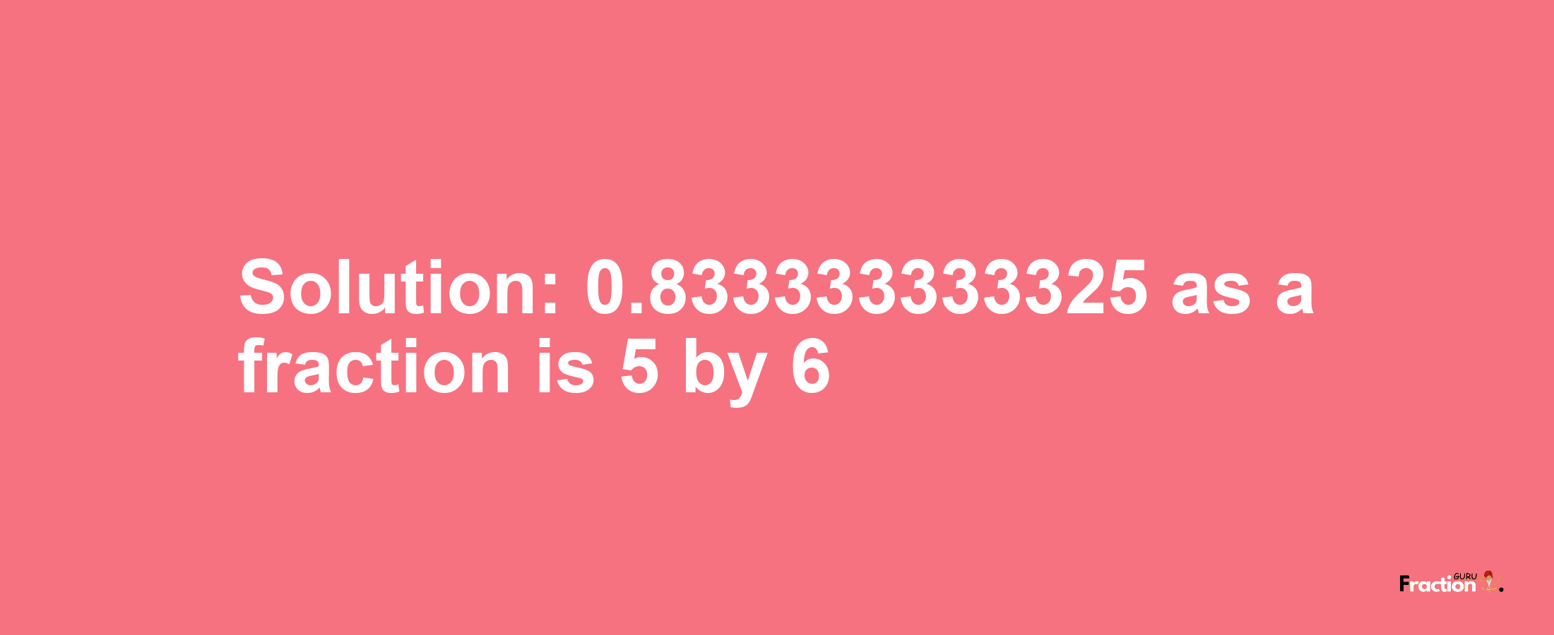 Solution:0.833333333325 as a fraction is 5/6